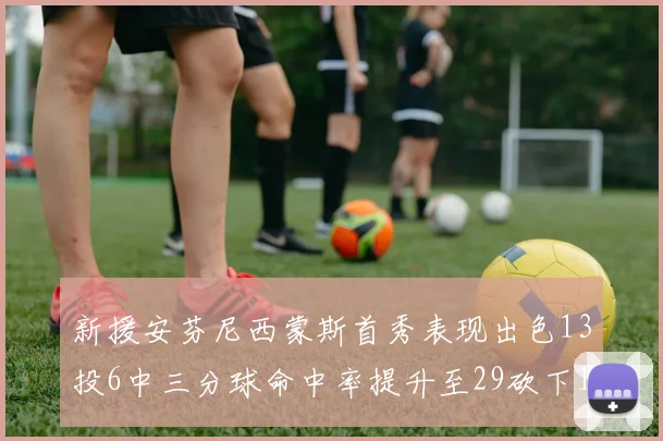 新援安芬尼西蒙斯首秀表现出色13投6中三分球命中率提升至29砍下18分3助攻