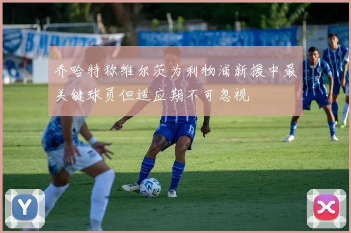 乔哈特称维尔茨为利物浦新援中最关键球员但适应期不可忽视