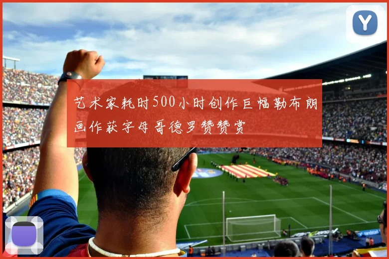 艺术家耗时500小时创作巨幅勒布朗画作获字母哥德罗赞赞赏