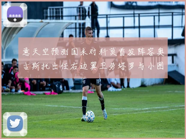 意天空预测国米对科莫首发阵容奥古斯托出任右边翼卫劳塔罗与小图搭档前锋