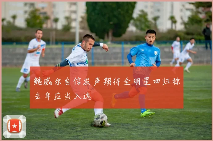 鲍威尔自信发声期待全明星回归称去年应当入选