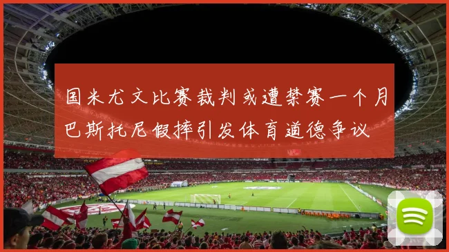 国米尤文比赛裁判或遭禁赛一个月巴斯托尼假摔引发体育道德争议