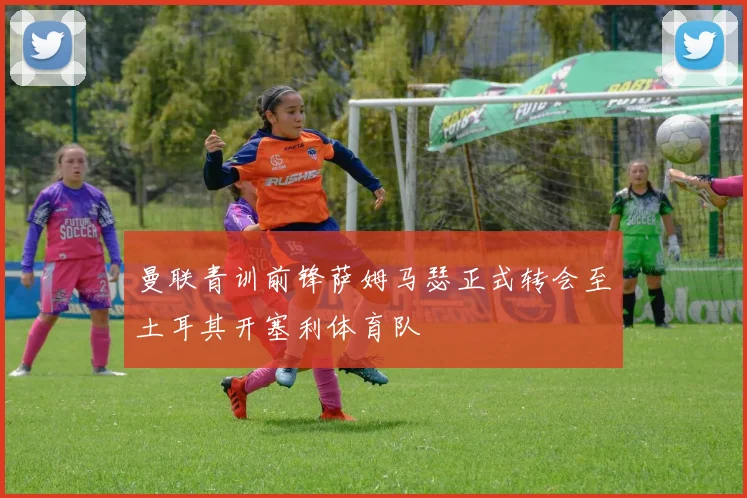 曼联青训前锋萨姆马瑟正式转会至土耳其开塞利体育队