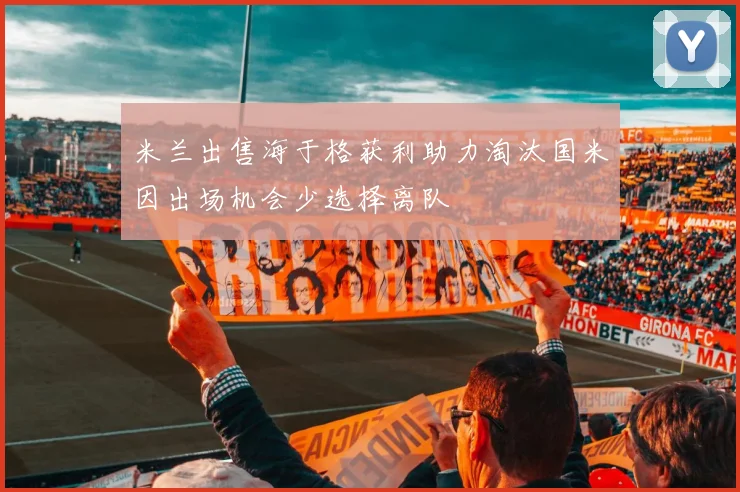 米兰出售海于格获利助力淘汰国米因出场机会少选择离队