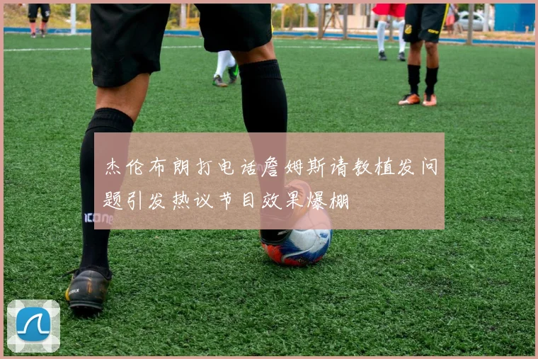 杰伦布朗打电话詹姆斯请教植发问题引发热议节目效果爆棚