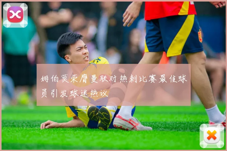姆伯莫荣膺曼联对热刺比赛最佳球员引发球迷热议