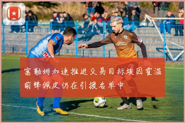 富勒姆加速推进交易目标埃因霍温前锋佩皮仍在引援名单中