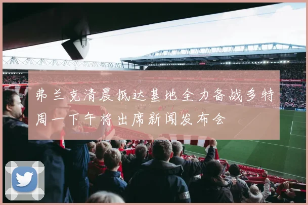 弗兰克清晨抵达基地全力备战多特周一下午将出席新闻发布会