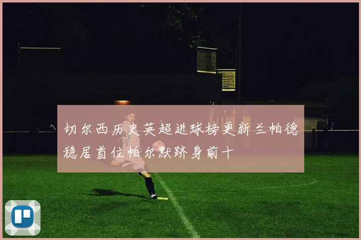 切尔西历史英超进球榜更新兰帕德稳居首位帕尔默跻身前十