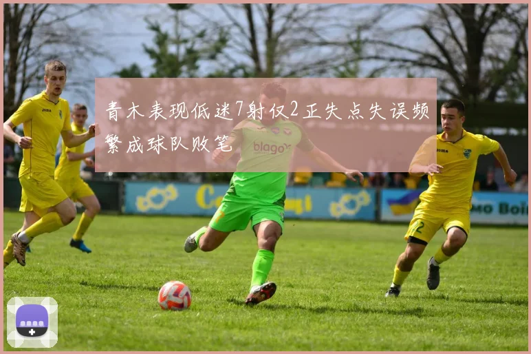 青木表现低迷7射仅2正失点失误频繁成球队败笔