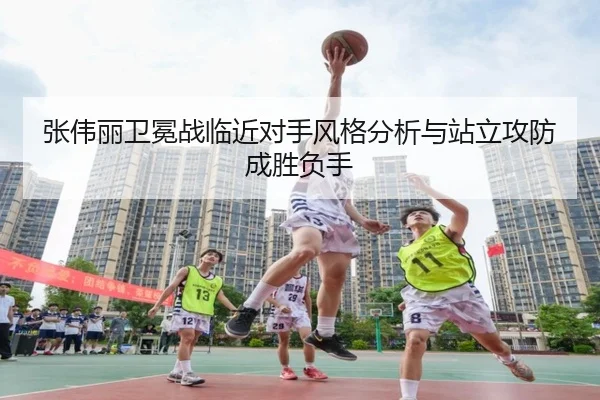 张伟丽卫冕战临近对手风格分析与站立攻防成胜负手 - ManBetX