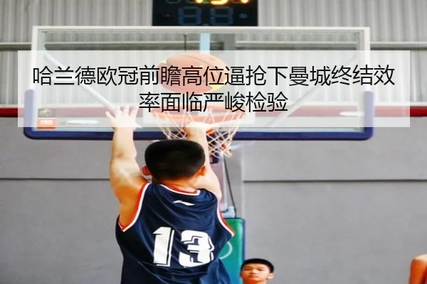 哈兰德欧冠前瞻高位逼抢下曼城终结效率面临严峻检验 - ManBetX